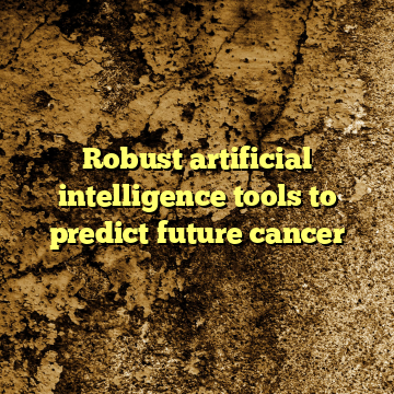 Robust artificial intelligence tools to predict future cancer 